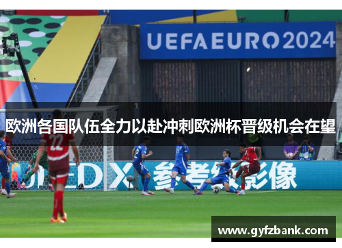 欧洲各国队伍全力以赴冲刺欧洲杯晋级机会在望